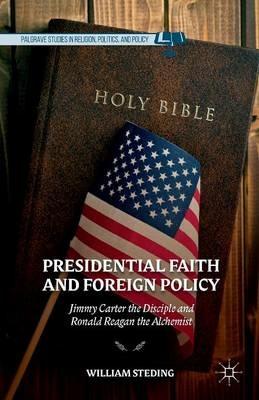 Presidential Faith and Foreign Policy: Jimmy Carter the Disciple and Ronald Reagan the Alchemist - W. Steding - cover