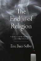 The End(s) of Religion: A History of How the Study of Religion Makes Religion Irrelevant