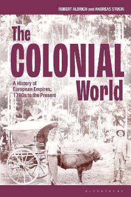 The Colonial World: A History of European Empires, 1780s to the Present - Robert Aldrich,Andreas Stucki - cover