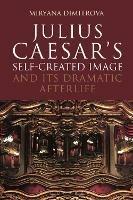 Julius Caesar's Self-Created Image and Its Dramatic Afterlife - Miryana Dimitrova - cover