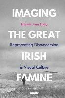Imaging the Great Irish Famine: Representing Dispossession in Visual Culture - Niamh Ann Kelly - cover