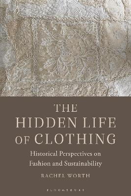 The Hidden Life of Clothing: Historical Perspectives on Fashion and Sustainability - Rachel Worth - cover