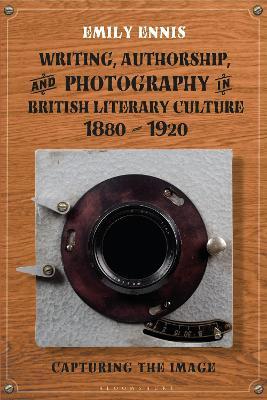 Writing, Authorship and Photography in British Literary Culture, 1880 - 1920: Capturing the Image - Emily Ennis - cover