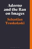 Adorno and the Ban on Images - Sebastian Truskolaski - cover