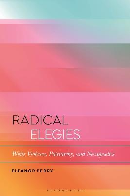 Radical Elegies: White Violence, Patriarchy, and Necropoetics - Eleanor Perry - cover