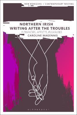 Northern Irish Writing After the Troubles: Intimacies, Affects, Pleasures - Caroline Magennis - cover