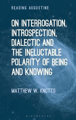 On Interrogation, Introspection, Dialectic and the Ineluctable Polarity of Being and Knowing - Matthew W. Knotts - cover