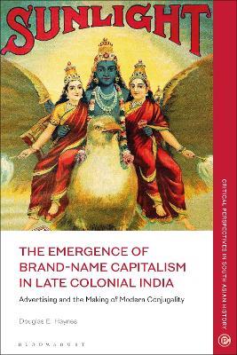 The Emergence of Brand-Name Capitalism in Late Colonial India: Advertising and the Making of Modern Conjugality - Douglas E. Haynes - cover