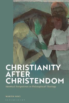 Christianity after Christendom: Heretical Perspectives in Philosophical Theology - Martin Koci - cover