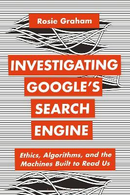 Investigating Google's Search Engine: Ethics, Algorithms, and the Machines Built to Read Us - Rosie Graham - cover