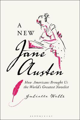 A New Jane Austen: How Americans Brought Us the World's Greatest Novelist - Juliette Wells - cover