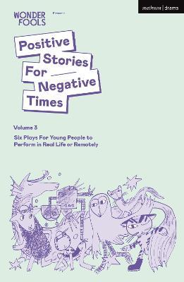 Positive Stories For Negative Times, Volume Three: Six Plays For Young People to Perform in Real Life or Remotely - Tim Crouch,Sara Shaarawi,Bryony Kimmings - cover
