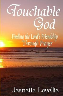 Touchable God: Finding the Lord's Friendship Through Prayer - Jeanette Levellie - cover