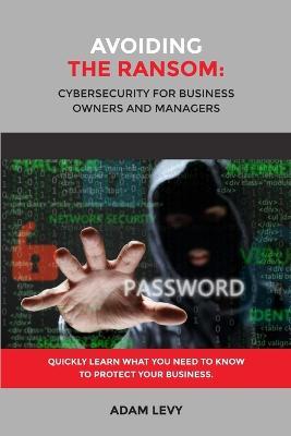 Avoiding the Ransom: Cybersecurity for Business Owners and Managers - Adam Levy - cover