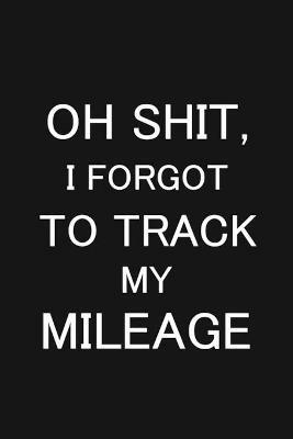 Oh Shit I Forgot to Track My Mileage: Auto Mileage Log Book, Gas Usage Logbook for Car, Maintenance Record, Trip Log, Fuel Log, Repairs Log - cover