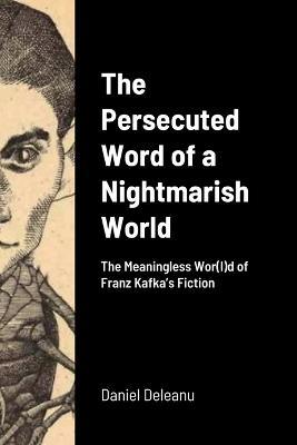 The Persecuted Word of a Nightmarish World: The Meaningless Wor(l)d of Franz Kafka's Fiction - Daniel Deleanu - cover