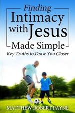 Finding Intimacy With Jesus Made Simple: Key Truths to Draw You Closer