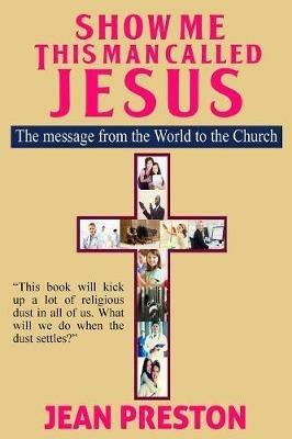 Show Me This Man Called Jesus: The message from the World to the Church - Jean Preston - cover