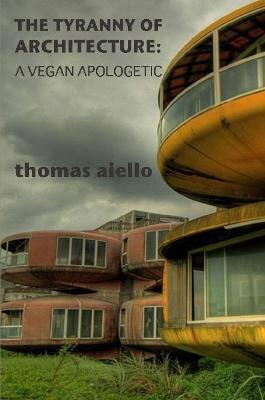 The Tyranny of Architecture: A Vegan Apologetic - Thomas Aiello - cover