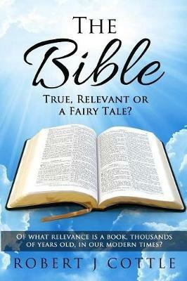 The Bible True, Relevant or a Fairy Tale?: Of what relevance is a book, thousands of years old, in our modern times? - Robert J Cottle - cover