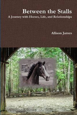 Between the Stalls - a Journey with Horses, Life and Relationships - Allison James - cover