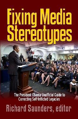 Fixing Media Sterotypes: President Obama's Guide to Correcting Self-Inflicted Legacies - Richard Saunders - cover