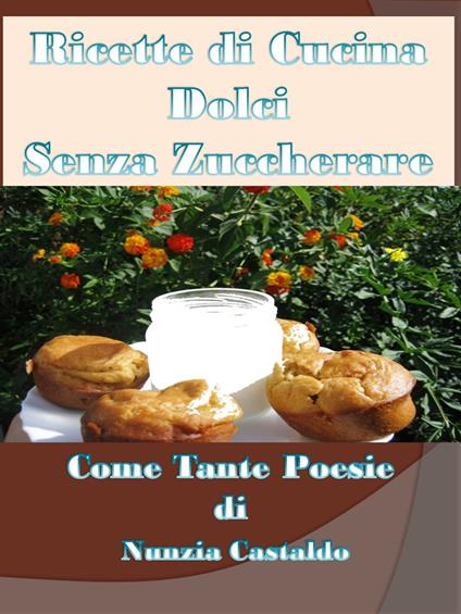 Ricette di Cucina Dolci Senza Zuccherare Come Tante Poesie - Nunzia Castaldo - ebook