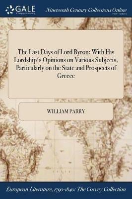 The Last Days of Lord Byron: With His Lordship's Opinions on Various Subjects, Particularly on the State and Prospects of Greece - William Parry - cover