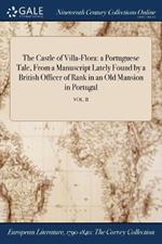 The Castle of Villa-Flora: a Portuguese Tale, From a Manuscript Lately Found by a British Officer of Rank in an Old Mansion in Portugal; VOL. II