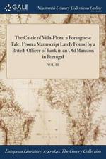 The Castle of Villa-Flora: a Portuguese Tale, From a Manuscript Lately Found by a British Officer of Rank in an Old Mansion in Portugal; VOL. III