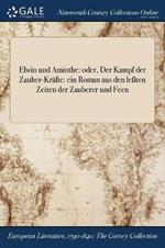 Elwin und Aminthe: oder, Der Kampf der Zauber-Krafte: ein Roman aus den lessten Zeiten der Zauberer und Feen