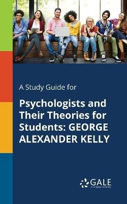 A Study Guide for Psychologists and Their Theories for Students: George Alexander Kelly - Cengage Learning Gale - cover