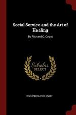 Social Service and the Art of Healing: By Richard C. Cabot