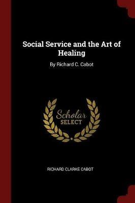 Social Service and the Art of Healing: By Richard C. Cabot - Richard Clarke Cabot - cover