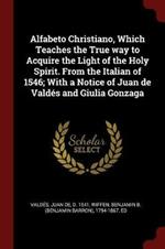 Alfabeto Christiano, Which Teaches the True Way to Acquire the Light of the Holy Spirit. from the Italian of 1546; With a Notice of Juan de Valdes and Giulia Gonzaga