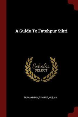 A Guide to Fatehpur Sikri - Muhammad_ashraf_ Muhammad_ashraf_husain - cover