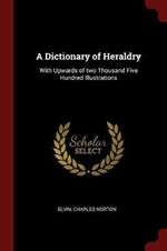 A Dictionary of Heraldry: With Upwards of Two Thousand Five Hundred Illustrations