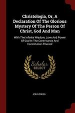 Christologia, Or, a Declaration of the Glorious Mystery of the Person of Christ, God and Man: With the Infinite Wisdom, Love and Power of God in the Contrivance and Constitution Thereof