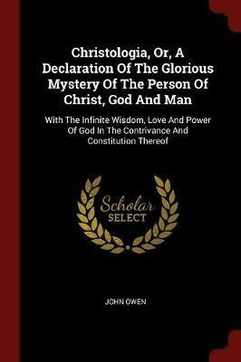 Christologia, Or, a Declaration of the Glorious Mystery of the Person of Christ, God and Man: With the Infinite Wisdom, Love and Power of God in the Contrivance and Constitution Thereof - John Owen - cover