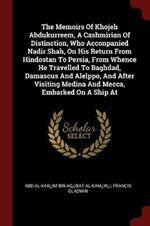 The Memoirs of Khojeh Abdukurreem, a Cashmirian of Distinction, Who Acconpanied Nadir Shah, on His Return from Hindostan to Persia, from Whence He Travelled to Baghdad, Damascus and Alelppo, and After Visiting Medina and Mecca, Embarked on a Ship at