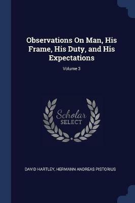 Observations on Man, His Frame, His Duty, and His Expectations; Volume 3 - David Hartley,Hermann Andreas Pistorius - cover