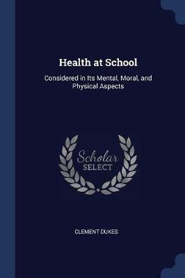 Health at School: Considered in Its Mental, Moral, and Physical Aspects - Clement Dukes - cover