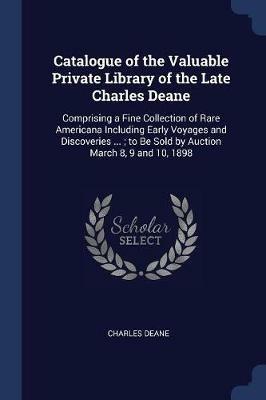 Catalogue of the Valuable Private Library of the Late Charles Deane: Comprising a Fine Collection of Rare Americana Including Early Voyages and Discoveries ...; To Be Sold by Auction March 8, 9 and 10, 1898 - Charles Deane - cover