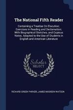 The National Fifth Reader: Containing a Treatise on Elocution; Exercises in Reading and Declamation; With Biographical Sketches, and Copious Notes. Adapted to the Use of Students in English and American Literature