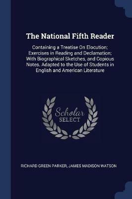 The National Fifth Reader: Containing a Treatise on Elocution; Exercises in Reading and Declamation; With Biographical Sketches, and Copious Notes. Adapted to the Use of Students in English and American Literature - Richard Green Parker,James Madison Watson - cover