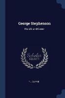 George Stephenson: His Life and Career