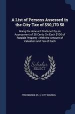 A List of Persons Assessed in the City Tax of $90,170 58: Being the Amount Produced by an Assessment of 38 Cents on Each $100 of Ratable Property: With the Amount of Valuation and Tax of Each