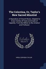 The Celestina, Or, Taylor's New Sacred Minstrel: A Repository of Church Music, Adapted to Every Variety of Taste and Grade of Capacity, from the Million to the Amateur and Professor