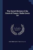 The Secret History of the Court of France, Under Louis XV - Annie Emma Armstrong Challice - cover