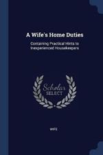 A Wife's Home Duties: Containing Practical Hints to Inexperienced Housekeepers